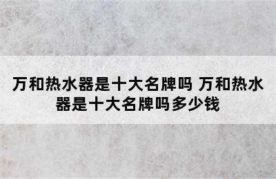 万和热水器是十大名牌吗 万和热水器是十大名牌吗多少钱